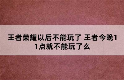 王者荣耀以后不能玩了 王者今晚11点就不能玩了么